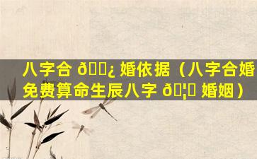 八字合 🌿 婚依据（八字合婚免费算命生辰八字 🦉 婚姻）